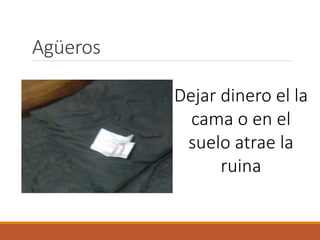 Agüeros
Dejar dinero el la
cama o en el
suelo atrae la
ruina
 