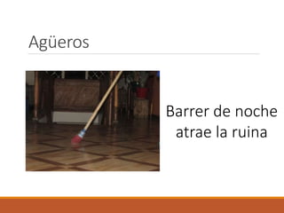Agüeros
Barrer de noche
atrae la ruina
 