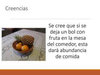Creencias
Se cree que si se
deja un bol con
fruta en la mesa
del comedor, esta
dará abundancia
de comida
 