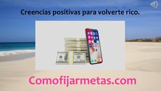 Comofijarmetas.com
Creencias positivas para volverte rico.
 