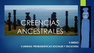 CREENCIAS
ANCESTRALES
II MEDIO
II UNIDAD: PROBLEMÁTICAS SOCIALES Y ESCULTURA
 