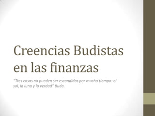 Creencias Budistas
en las finanzas
“Tres cosas no pueden ser escondidas por mucho tiempo: el
sol, la luna y la verdad” Buda.
 