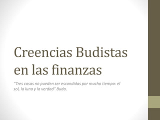 Creencias Budistas
en las finanzas
“Tres cosas no pueden ser escondidas por mucho tiempo: el
sol, la luna y la verdad” Buda.
 