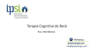 Terapia Cognitiva de Beck
Psic. Félix Moreno
IPSI Pachuca
ipsipsicologia.com
info@ipsipsicologia.com
 