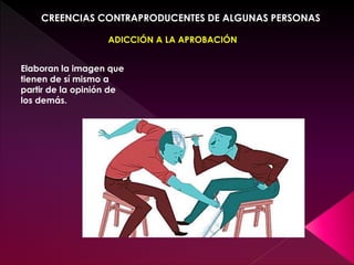 CREENCIAS CONTRAPRODUCENTES DE ALGUNAS PERSONAS
ADICCIÓN A LA APROBACIÓN
Elaboran la imagen que
tienen de sí mismo a
partir de la opinión de
los demás.
 