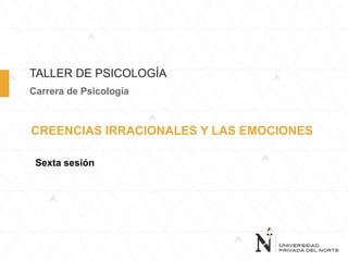 TALLER DE PSICOLOGÍA
CREENCIAS IRRACIONALES Y LAS EMOCIONES
Carrera de Psicología
Sexta sesión
 