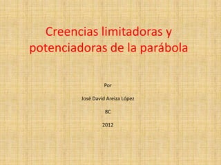 Creencias limitadoras y
potenciadoras de la parábola

                  Por

         José David Areiza López

                   8C

                  2012
 