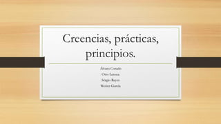 Creencias, prácticas,
principios.
Álvaro Corado
Otto Letona
Sérgio Reyes
Wester García
 
