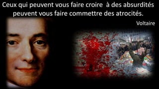 Ceux qui peuvent vous faire croire à des absurdités
peuvent vous faire commettre des atrocités.
Voltaire
 