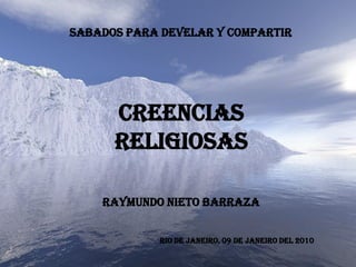 SABADOS PARA DEVELAR Y COMPARTIR




      CREENCIAS
      RELIGIOSAS

    RAYMUNDO NIETO BARRAZA


            RIO DE JANEIRO, 09 DE JANEIRO DEL 2010
 