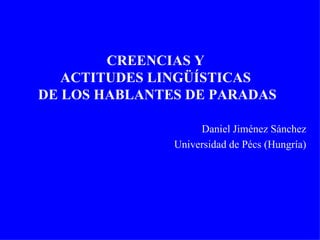 CREENCIAS Y  ACTITUDES LINGÜÍSTICAS  DE LOS HABLANTES DE PARADAS Daniel Jiménez Sánchez Universidad de Pécs (Hungría) 