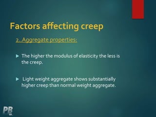 Factors affecting creep
2..Aggregate properties:
 The higher the modulus of elasticity the less is
the creep.
 Light weight aggregate shows substantially
higher creep than normal weight aggregate.
 