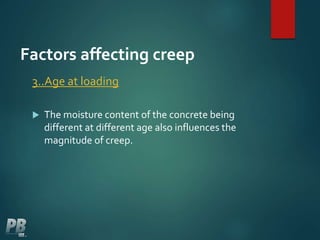 Factors affecting creep
3..Age at loading
 The moisture content of the concrete being
different at different age also influences the
magnitude of creep.
 