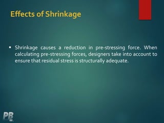 Effects of Shrinkage
 Shrinkage causes a reduction in pre-stressing force. When
calculating pre-stressing forces, designers take into account to
ensure that residual stress is structurally adequate.
 