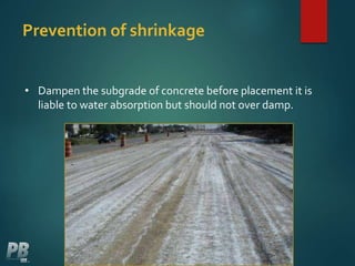 Prevention of shrinkage
• Dampen the subgrade of concrete before placement it is
liable to water absorption but should not over damp.
 