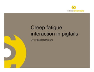 Creep fatigue
interaction in pigtails
By : Pascal Schreurs
 
