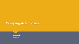 Creeping Auto Loans
Strada iQ
March 2016
 