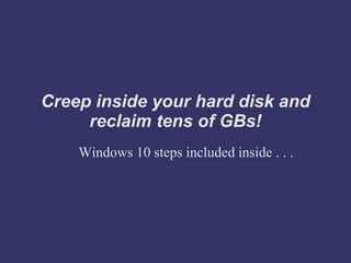 Creep inside your hard disk and
reclaim tens of GBs!
Windows 10 steps included inside . . .
 