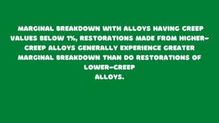 marginal breakdown with alloys having creep
values below 1%, restorations made from higher-
creep alloys generally experience greater
marginal breakdown than do restorations of
lower-creep
alloys.
 