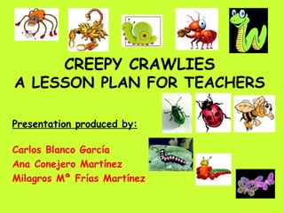 CREEPY CRAWLIES A LESSON PLAN FOR TEACHERS Presentation produced by: Carlos Blanco García Ana Conejero Martínez Milagros Mª Frías Martínez 