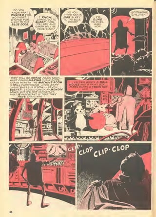 DO YOU
KNOW WHAT t
WISHED FOR,
WOTHER? I
WISHED FOR
A KEY TO THE
BLUB DOOR
"THEY WILL BE AWAKB AGAIN SOON...
/MUST FINISH MAKIHG THEIR GIFTS.
THANK HEAVEN THE MACHtUE ROOM
IS STILL FUNCTIONING... HOW MANY
CHRISTMASBG IS IT NOW- ~ SEVEN.
EISHT? I COULD CHECK /if>y MBMQILV
BANKS, BUT IT'S NOT IMPORTANT.
WHAT IS IMPORTANT IS THAT THEY
HAVE CHRISTMAS. "
 