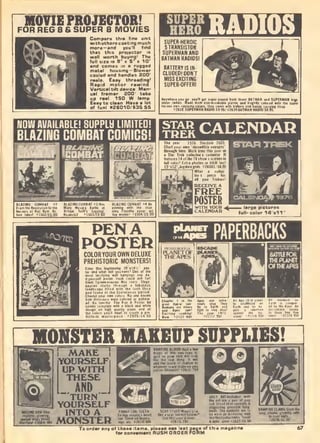 MOVIE PROJECTOR!
FOR REG 8 S SUPER 8 MOVIES
. 10'
ugged
Compare this tine unit
withotherscosting much
more — and yoii'M find
that this projector is
well worth buying! The
full size is 9" N S'*^)
metal ho
cooled and handles 200'
reels. Easy threading!
Rapid motor rewind.
Vertical tittdewice. Men-
ual framer. 200' tahe
up reel. 150 W lamp.
Easy to clean Have a lot
of fun! tt2601D/$39.95
SUPER
HERO
SUPEB-HEROIC
5 TRAnSISTOR
SUPERMAN AND
BATMAN RADIOS!
l)llA
Anywhere ,ou to, you'll gel lupei-sounU Irom (h«> BKTMAN and SL. _ ,,
$islDi rsdia;. Aide (min non-breikible plailic and lirif|i% colored wHh Ihe tvpei
Pi638 SUPERWN'liAotiis9Ts."»?639B"'riillNH»'oi'o"9'!l5* '
""
MOW AVAILABLE! SUPPLy LIMITED! I STAR /^AT FNTIAD
BLAZING COMBAT COMICS! JM!!^:^^~ '~ ™~ STAR TREKChart your own "Incredible iroyages"
IhiDUKii limr. Uarh time Ihis (ear in I
a Star Treli colleclar's calendar II
lealuies 14 ol the TV show's scenes in
lull colorl Eitia chotos In B&W too! ,
_13"»l? .bigdaleBiids. "Z600l.'S4.95 I
PEN A
POSTERCOLORYOUROWN DELUXE
PREHISTORIC MONSTERS!
Colm Ihis triehtenin( 39"«H'.-" pos-
ter and "Kal will youKave' On* el the
most lerritKine "all hanfiinsi anv do-
it-»Dursdl putter IresH coold asS lor!
GianI Tyiannosaurus He. roars. Slejo-
laurus staiki Ihioueh a tabutoui
pliUIET
PAPERBACKS
MONSTER MAKEUP SUPPLIES!
MARE
YOURSELF
UP WITH
THESE
AND
TURN'
YOURSELF
INTO A FANCr EVIL TEETH-
MONSTER g-.r.-as
UCH MT4nclull.d with
.^''shi^efBbairs"^
disiuslliic Engnisli iang-
teeth. The eyeballs are Id
fteyes iiloiir.B2617Sl.S0
la your naUs.
• 2670/ SI. tK
for conueniant RUSH ORDER F
 