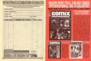 CAPTAIM COMPAIMY, P.O. Box 430, Murray Hill Station, New York, N.Y. 10016
l>lAl:^.'JK^I>I.UMJJLL'J:<lt.H!l.l=Md=l=J.l=hll
Just nil out this handy CAPTAIN COMPANY RUSH ORDER FORM, and enclose your cash, money order or check,
ana your ftems are on the way. Be sure to Indicate first How Many you want, the Item lUumber, its Name, the
Price and the Total Price; of each book, kit, film, etc. Refer to our handy postage and handling chart (lower left!
to add in the enact amount aefore adding up the tinai total. Please print clearly througnout.
MarltorCAPTAINCOMPANY, P. O. BOX aSO, MURRAY HILL STATION, NEW VORK, N.Y. 10016.
PLEASE PRINT CLEARLY IN BLOCK LETTERS:
YOUR NAME
YOUR ADDRESS J J -1
YOUR CITY r r
YOUR STATE r r rr ZIP CODE
OUR GUARANTEE Our
Sorry, no C.O.D. orders
NAME OF ITEM
m
UptoSI.SOadd 65e
S1.S1toS3.00add 75C
$3.01 to $5.00 add 950
S5.01toS7.Q0add SI. 20
$7.01toS9.00Bdd...
$9.01toS11.00add..
$11.01 to $15. 00 add .
$i.ao
$1.65
SI .95
Over $1 5.00 add S2.25
TOTAL FOR
MERCHANDISE
Mt":,i'"Z'""
BRAND NEW! FULL COLOR! COMIX
4! GIGANTIC!
SUPPiy IS LIMITED 1
IMPORTANT! CHECK HERE IF YOU ARE ORDERING HOME MOVIE FILMS: REGULAR 8mm FILM SUPER 8mm FILM j
__ _ with 'The
Rawnt" Discowar a
new and horpifyjng
meantng to Christ-
-naa In tho tals of
"Anti-Christmas!"
Learn the strange
causes behind the
vendatta of 'The
Butcherl" Each one
illustrated by the in-
comparabla Rich
Copben! Then trauwl
to Drecula's dark
world with Maroto
in "Tho Circus of
King Carniual!" Qn
to distant galaxies
inWood'stale, "Man-
huncersl" Also,
Wrlghtson. Crandall
and many others. 1
" ing storiea!
COMIX »E
lt1C12/S3.9a
in HLL itInCC bunnin!
ALITY IN PR NT NG
I fi.iti'A.Sd iTiTy M111 n N
Learn how sane insanity can seem when told
through the eyes of a madman. A heart that
won't stop beating. A story that cannot be
forgotten. Poe's "Toll-Tale Heart!" Recall
"Child," the monster with the face and mind
of a child? Reliue Child's tragic creation in
a story illustrated by Rich Cor ben. In
another Corben tale, the strange, little elf.
Shinny Upatree, brings the joys of Christ-
mas and the finality of death to "The Be-
leluer!" The difficulty of working as a gov-
arnment killer in trie overpopulated world
of the future Is doubled when you happen to
be 3 machine as well. Hauing a human mind
doesn't aid In ycur unpleasant task, not If
you are "EKterminator OnB!" A scary, action
Racked storu by Paul Neary. When you are a
eak then the "normal" people gape, shudder
and ridicule you. But you do have feelings.
Even if you are more like a bat or a snake
than a human being there is just so much to
your suffering for "A Thin Dime of Pain!"
A female uampire was terrorizing New York
City. People were being slaughtered like
flies. Could this be Uampirella? Had the mis-
understood stranger from Draculon finally
gone berserk? Was she actually "The Monster
Called Uampirella?" These are examples of
some of the fright filled tales of terror
fromthelatest COMIX INTERNATIONAL. Comix
number one is already a rare collector's
item and two and three are vanishing fast.
The reason is because the quality of thase
magazines is easily recognizable. But never
mind that the stories are top notch . .
the artwork is beyond reproach. Every full
color page is printed upon high quality,
heavy stock paper to insure the perfect
reproduction. And, as a special added bonus,
there are two surprise stories in each . .
COMIX INTERNATIONAL No. 4. tt1C14/S2.9B!
Is Reality here or
does it lie just be-
yond your own TV
screen? The answer
can be found here —
"Black and White
Vacuum to BtuesI"
Who is "Harry?" A
demonic entity? Or
is it tiny girl's
stuffed rabbit? "A
Wonderful Morning"
Sure, because the
Is dead! But others
will carry on. What
happens to a child
big and ugly ... in a
the sight of him?
does hia "Childhood
End?" Corben, Jones,
Maroto and others!
COMIX f3
«1C1 3/54.98
 