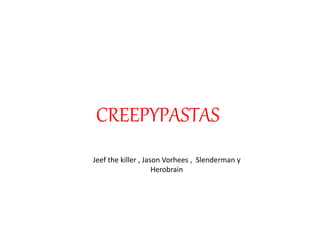 CREEPYPASTAS
Jeef the killer , Jason Vorhees , Slenderman y
Herobrain
 