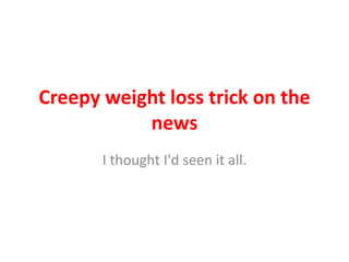 Creepy weight loss trick on the
           news
       I thought I'd seen it all.
 