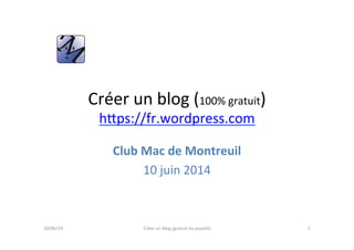 Créer	
  un	
  blog	
  (100%	
  gratuit)	
  
h5ps://fr.wordpress.com	
  
Club	
  Mac	
  de	
  Montreuil	
  
10	
  juin	
  2014	
  
10/06/14	
   Créer	
  un	
  blog	
  (gratuit	
  ou	
  payant)	
   1	
  
 