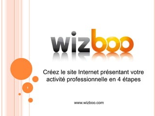 Créez le site Internet présentant votre activité professionnelleen 4 étapes 1 www.wizboo.com 