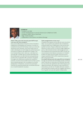 LOTARIS SA

Robert Tibbs, quel a été votre plus grand déﬁ lorsque
vous avez créé votre entreprise ?
Nous avions débuté dans la branche comme revendeurs
d’applications développées par Symantec, le numéro un
mondial de la sécurité informatique. Suite à un contrat de
distribution avec Symantec, nous avons fondé notre société et développé une technologie plus performante pour
la livraison et la gestion des applications mobiles. C’est
à ce moment-là que notre « start-up » a dû relever son
principal déﬁ : travailler dans le monde industrialisé avec
des sociétés ayant une taille inﬁniment plus grande que
la nôtre. D’où un deuxième déﬁ : constituer une équipe
homogène de collaborateurs parfaitement qualiﬁés et
motivés, car la force d’une société comme la nôtre, surtout
face aux grands groupes, c’est sa souplesse et sa faculté
d’adaptation. Et ﬁnalement, convaincre les partenaires
ﬁnanciers du potentiel présenté par un domaine d’activité
et un marché totalement nouveaux.

Quels enseignements en tirez-vous ?
La qualité d’une équipe comme celle de Lotaris est primorprofessionnelles de ses collaborateurs mais aussi de leurs
qualités humaines. Chaque collaborateur doit pouvoir
exprimer sa vision du futur. Le choix du siège a également
joué un rôle fondamental dans le démarrage de Lotaris.
Nous bénéﬁcions de la proximité de la HEIG-VD avec qui
nous entretenons des relations constantes, ici à Yverdonles-Bains, de l’appui des principales institutions économiques vaudoises (CVCI et DEV, notamment), bancaire
(BCV) ainsi que de l’EPFL.
Un conseil à celui qui veut créer aujourd’hui son entreprise ?
S’il s’agit d’un domaine de technologie avancée, comme le
nôtre, il doit être un visionnaire et se réinventer sans arrêt.
Car tout évolue très rapidement dans l’informatique, qu’il
s’agisse des produits, des systèmes ou des marchés et la
concurrence y est très vive. Travailler, demeurer constamment positif, être convaincu que l’on va gagner, bref avoir la
foi et la garder sont aussi des qualités indispensables.

64 65

 