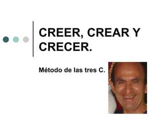 CREER, CREAR Y
CRECER.
Método de las tres C.
 