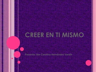 CREER EN TI MISMO

Presenta: Ilse Carolina Hernández Verdín
 