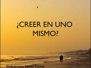 ¿CREER EN UNO
          MISMO?



Delia Ivonne Miñón Torres
 