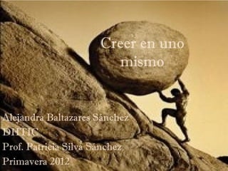 Creer en uno
                       mismo


Alejandra Baltazares Sánchez
DHTIC
Prof. Patricia Silva Sánchez
Primavera 2012
 