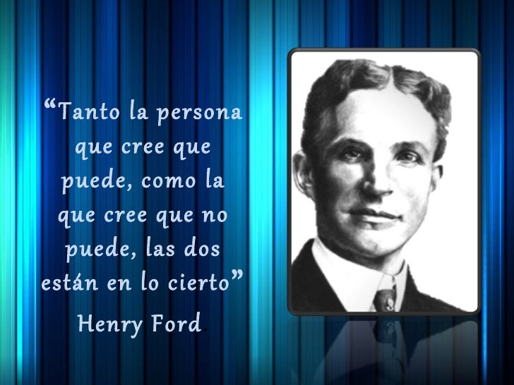 “Tanto la persona   que cree que  puede, como la que cree que no  puede, las dosestán en lo cierto”   Henry Ford. 