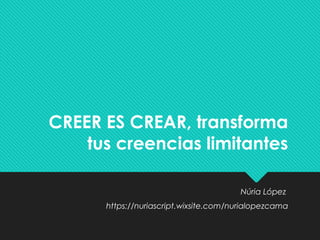 CREER ES CREAR, transforma
tus creencias limitantes
Núria López
https://nuriascript.wixsite.com/nurialopezcama
 