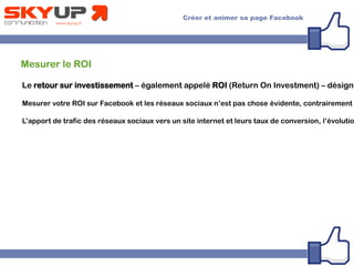 Mesurer le ROI
Le retour sur investissement – également appelé ROI (Return On Investment) – désigne
Mesurer votre ROI sur Facebook et les réseaux sociaux n’est pas chose évidente, contrairement
L’apport de trafic des réseaux sociaux vers un site internet et leurs taux de conversion, l’évolutio
 