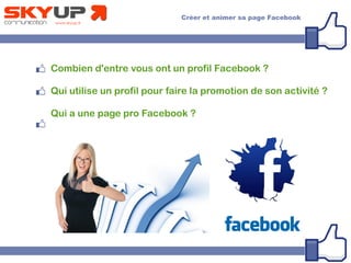 Combien d'entre vous ont un profil Facebook ?
Qui utilise un profil pour faire la promotion de son activité ?
Qui a une page pro Facebook ?
 