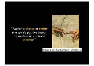 “Attirer la chance et créer
 une spirale positive autour
  de soi dans un contexte
          incertain”


                        Pierre-Boris Kalitventzeff - Dextenso
 