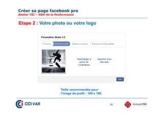 Créer sa page facebook pro
Atelier TIC – RDV de la Performance
13
Etape 2 : Votre photo ou votre logo
Taille recommandée pour
l'image de profil : 180 x 180
 