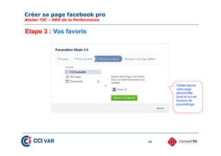 Créer sa page facebook pro
Atelier TIC – RDV de la Performance
14
Etape 3 : Vos favoris
Visible depuis
votre page
personnelle
privé et sur les
boutons de
paramétrage.
 
