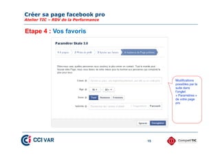 Créer sa page facebook pro
Atelier TIC – RDV de la Performance
15
Etape 4 : Vos favoris
Modifications
possibles par la
suite dans
l’onglet
« Paramètres »
de votre page
pro
 