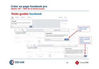 Créer sa page facebook pro
Atelier TIC – RDV de la Performance
16
Visite guidée facebook
Soyez le premier
à aimer votre
page
Invitez vos amis
dans un second
temps
(pas maintenant)
 