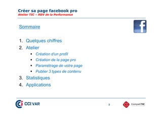 Créer sa page facebook pro
Atelier TIC – RDV de la Performance
2
Sommaire
1. Quelques chiffres
2. Atelier
 Création d’un profil
 Création de la page pro
 Paramétrage de votre page
 Publier 3 types de contenu
3. Statistiques
4. Applications
 