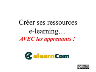 Créer ses ressources 
e-learning… 
AVEC les apprenants ! 
 