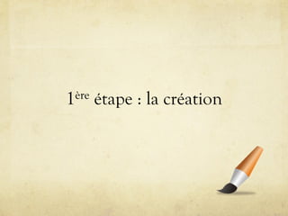 1ère   étape : la création
 