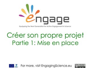 For more, visit EngagingScience.eu
Créer son propre projet
Partie 1: Mise en place
Equipping the Next Generation for Active Engagement in Science
 