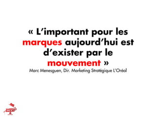 « L’important pour les
marques aujourd’hui est
     d’exister par le
      mouvement »
 Marc Menesguen, Dir. Marketing Stratégique L’Oréal
 